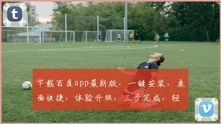 下载百度app最新版，一键安装，桌面快捷，体验升级，三步完成，轻松拥有
