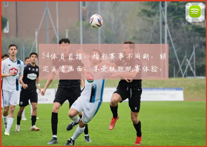 54体育直播，精彩赛事不间断，锁定高清画面，享受极致观赛体验，不容错过