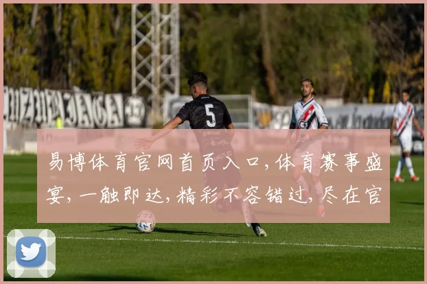 易博体育官网首页入口,体育赛事盛宴,一触即达,精彩不容错过,尽在官网