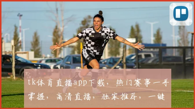 tk体育直播app下载，热门赛事一手掌握，高清直播，独家推荐，一键下载，体验不凡