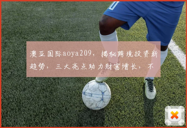 澳亚国际aoya209，揭秘跨境投资新趋势，三大亮点助力财富增长，不容错过