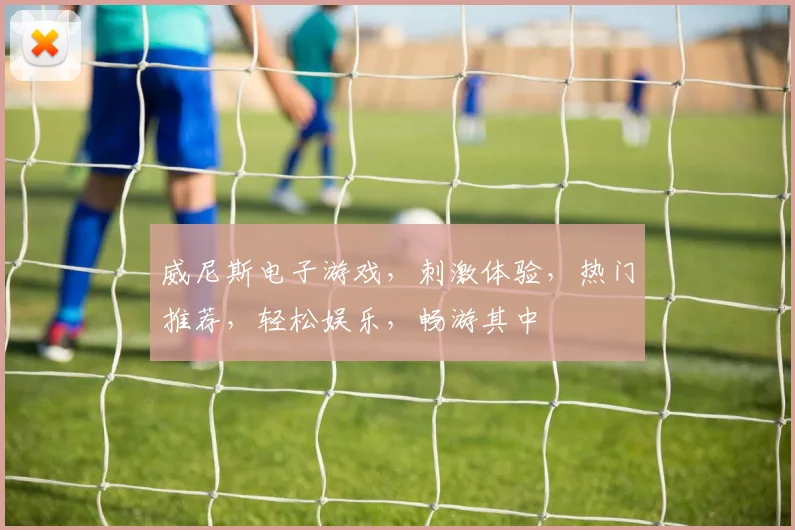 威尼斯电子游戏，刺激体验，热门推荐，轻松娱乐，畅游其中
