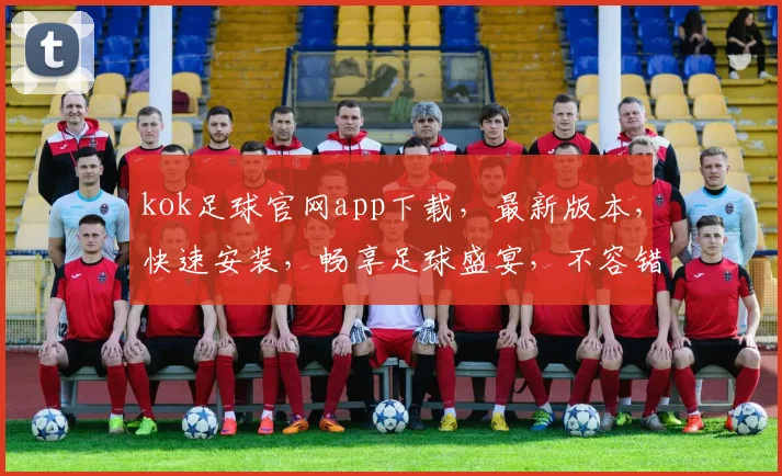 kok足球官网app下载，最新版本，快速安装，畅享足球盛宴，不容错过