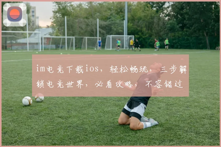 im电竞下载ios，轻松畅玩，三步解锁电竞世界，必看攻略，不容错过