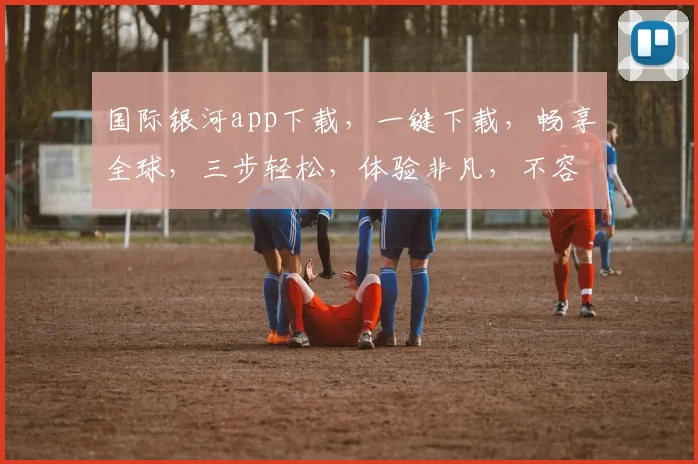 国际银河app下载，一键下载，畅享全球，三步轻松，体验非凡，不容错过