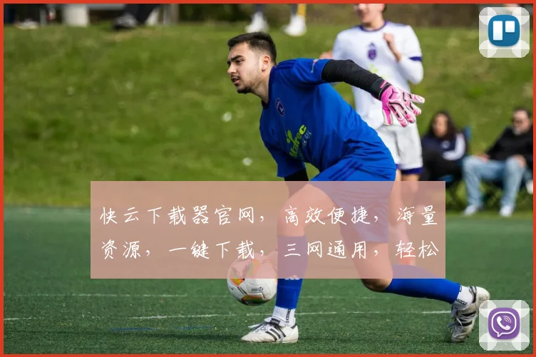 快云下载器官网，高效便捷，海量资源，一键下载，三网通用，轻松体验