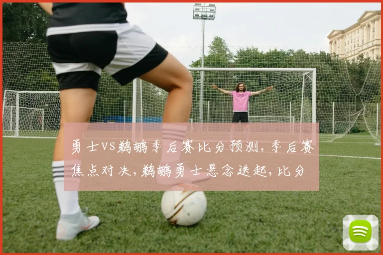 勇士vs鹈鹕季后赛比分预测,季后赛焦点对决,鹈鹕勇士悬念迭起,比分预测谁将笑到最后