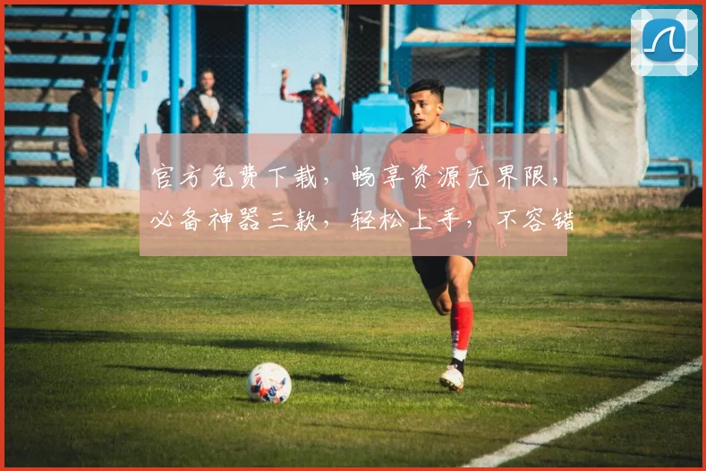 官方免费下载，畅享资源无界限，必备神器三款，轻松上手，不容错过，必看攻略