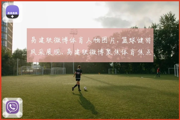 易建联微博体育人物图片,篮球健将风采展现,易建联微博聚焦体育焦点,一睹为快
