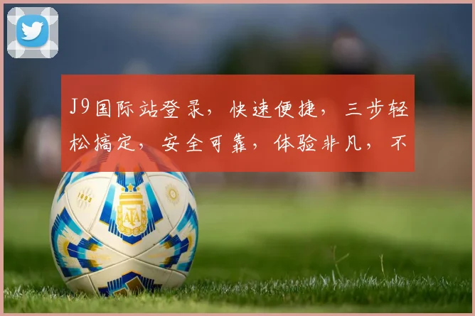 J9国际站登录，快速便捷，三步轻松搞定，安全可靠，体验非凡，不容错过，一触即达